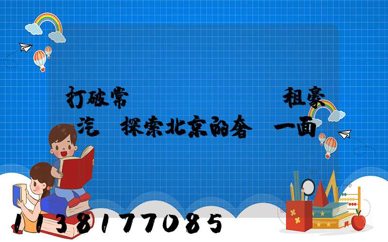 打破常規！嘗試租豪華汽車探索北京的奢華一面！